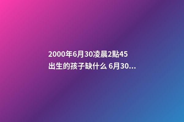 2000年6月30凌晨2點45出生的孩子缺什么 6月30日出生的人,6月30日出生的人什么命-第1張-觀點-玄機派